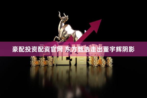 豪配投资配资官网 东方甄选走出董宇辉阴影