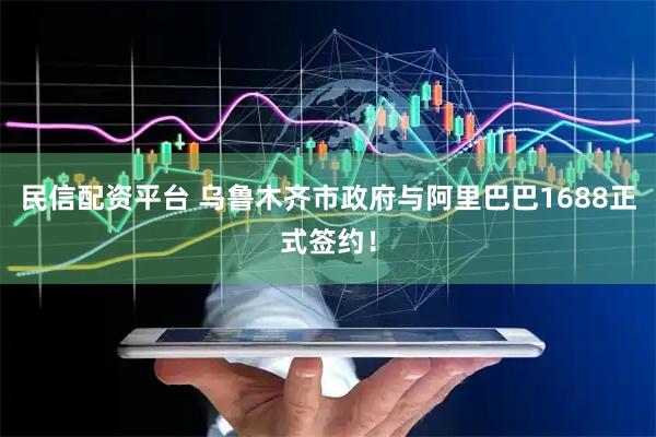 民信配资平台 乌鲁木齐市政府与阿里巴巴1688正式签约！