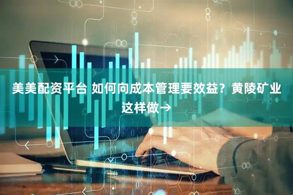 美美配资平台 如何向成本管理要效益？黄陵矿业这样做→