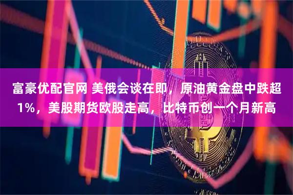 富豪优配官网 美俄会谈在即，原油黄金盘中跌超1%，美股期货欧股走高，比特币创一个月新高