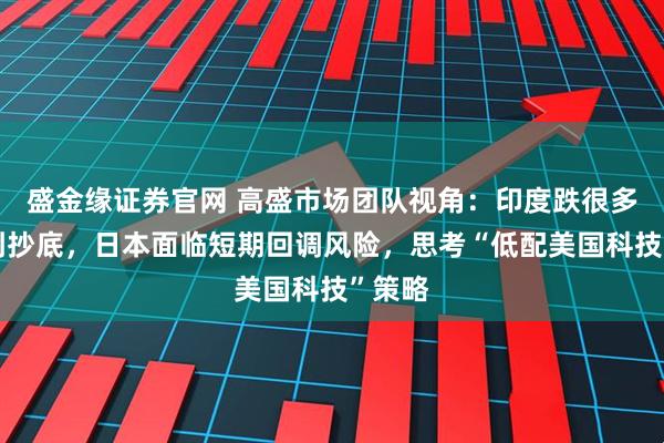 盛金缘证券官网 高盛市场团队视角：印度跌很多但没到抄底，日本面临短期回调风险，思考“低配美国科技”策略