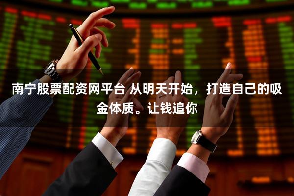 南宁股票配资网平台 从明天开始，打造自己的吸金体质。让钱追你