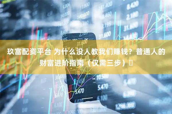 玖富配资平台 为什么没人教我们赚钱？普通人的财富进阶指南（仅需三步）​