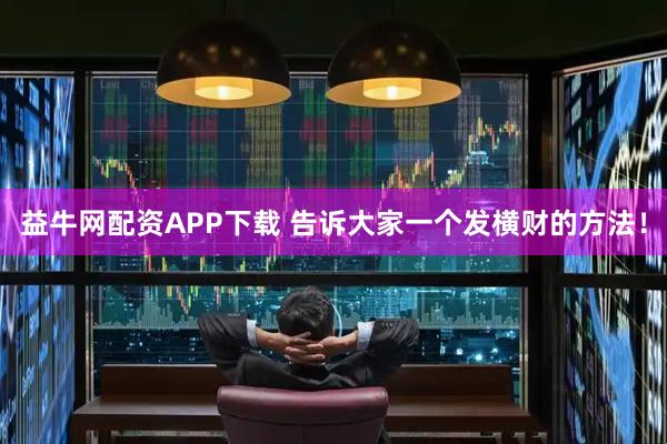 益牛网配资APP下载 告诉大家一个发横财的方法！