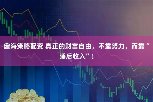鑫海策略配资 真正的财富自由，不靠努力，而靠“睡后收入”！
