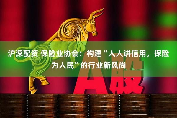 沪深配资 保险业协会：构建“人人讲信用，保险为人民”的行业新风尚