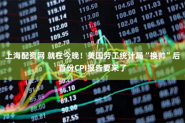 上海配资网 就在今晚！美国劳工统计局“换帅”后首份CPI报告要来了