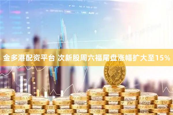 金多港配资平台 次新股周六福尾盘涨幅扩大至15%