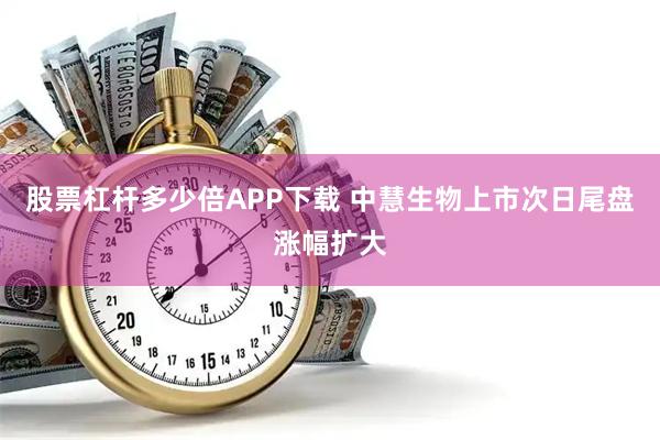 股票杠杆多少倍APP下载 中慧生物上市次日尾盘涨幅扩大