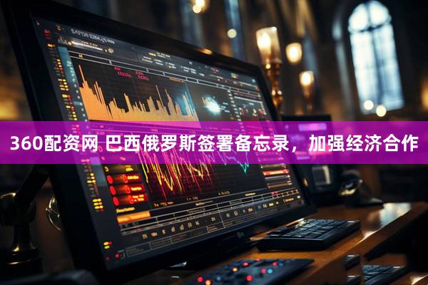 360配资网 巴西俄罗斯签署备忘录，加强经济合作