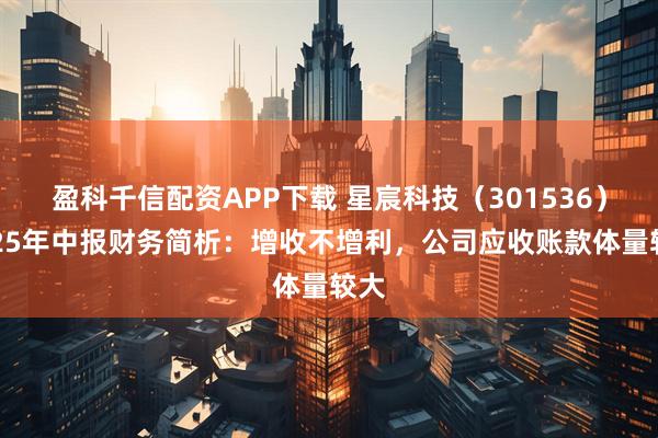 盈科千信配资APP下载 星宸科技（301536）2025年中报财务简析：增收不增利，公司应收账款体量较大
