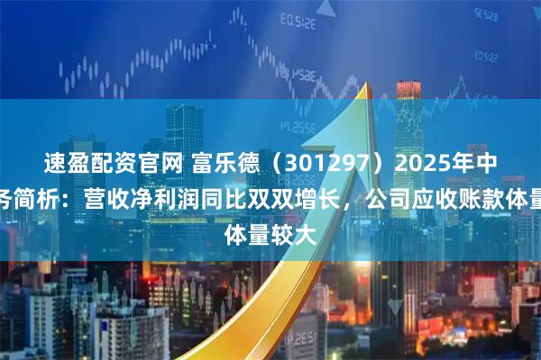 速盈配资官网 富乐德（301297）2025年中报财务简析：营收净利润同比双双增长，公司应收账款体量较大