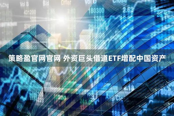 策略盈官网官网 外资巨头借道ETF增配中国资产
