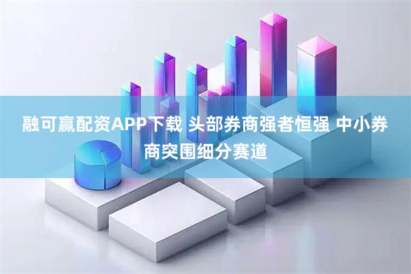 融可赢配资APP下载 头部券商强者恒强 中小券商突围细分赛道