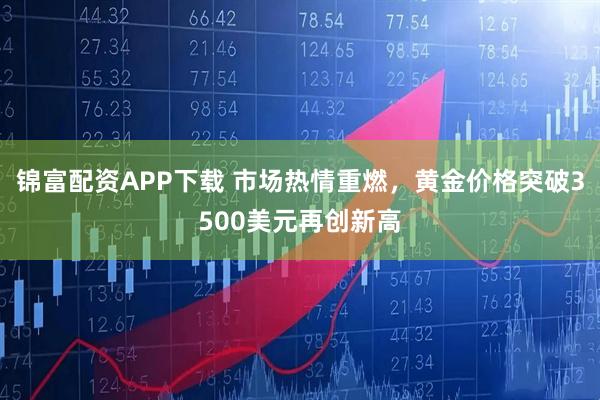 锦富配资APP下载 市场热情重燃，黄金价格突破3500美元再创新高
