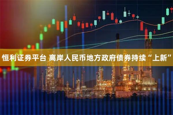 恒利证券平台 离岸人民币地方政府债券持续“上新”