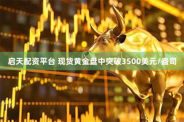 启天配资平台 现货黄金盘中突破3500美元/盎司
