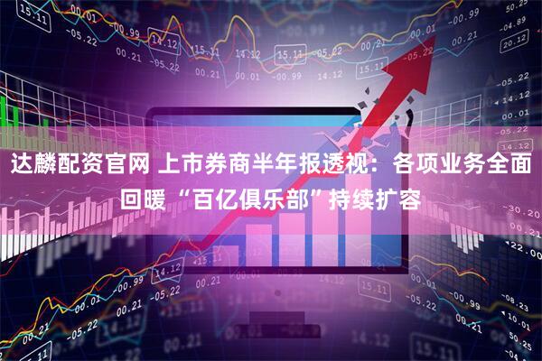 达麟配资官网 上市券商半年报透视：各项业务全面回暖 “百亿俱乐部”持续扩容
